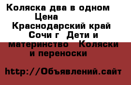 Коляска два в одном. › Цена ­ 7 000 - Краснодарский край, Сочи г. Дети и материнство » Коляски и переноски   